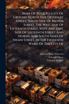 Brief Of Title To Lots Of Ground North Side Of Coats' Street, South Side Of Brown Street, The West Side Of Fifteenth Street, West And East Side Of ... In The Fifteenth Ward Of The City Of...