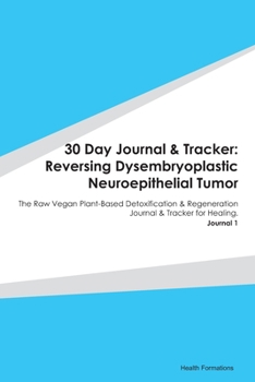 Paperback 30 Day Journal & Tracker: Reversing Dysembryoplastic Neuroepithelial Tumor: The Raw Vegan Plant-Based Detoxification & Regeneration Journal & Tr Book