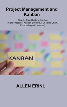 Hardcover Project Management and Kanban: Step-by-Step Guide to Kanban (Core Practices, Kanban Systems, Full Value Chain, Forecasting with Kanban) Book