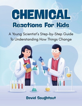 Chemical Reactions For Kids: A Young Scientist’s Step-By-Step Guide To Understanding How Things Change (Chemistry For Kids)