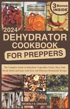 DEHYDRATOR COOKBOOK FOR PREPPERS: The Complete Guide to Dehydrate Vegetables, Fruits, Meat, Fish, Bread, Herbs and more with Easy and Delicious Homemade Recipes