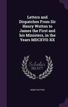 Hardcover Letters and Dispatches From Sir Henry Wotton to James the First and his Ministers, in the Years MDCXVII-XX Book
