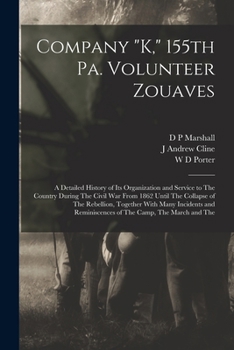 Company K, 155th Pa. Volunteer Zouaves: A Detailed History of its Organization and Service to The Country During The Civil War From 1862 Until The ... Reminiscences of The Camp, The March and The