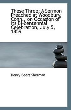 Paperback These Three: A Sermon Preached at Woodbury, Conn., on Occasion of Its Bi-Centennial Celebration, Jul Book