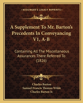 A Supplement To Mr. Barton's Precedents In Conveyancing V1, A-B: Containing All The Miscellaneous Assurances There Referred To