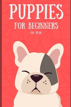 Puppies for Beginners: The Complete Guide to Raising a Happy, Healthy, and Well-Behaved Dog