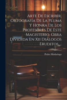 Paperback Arte De Escribir, Ortografía De La Pluma Y Honra De Los Profesores De Este Magisterio. Obra Dividida En Xii Diálogos Eruditos ... [Spanish] Book