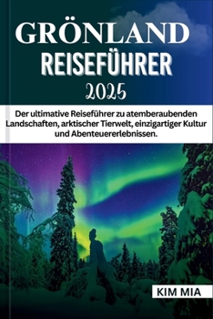 GRÖNLAND REISEFÜHRER 2025: Der ultimative Reiseführer zu atemberaubenden Landschaften, arktischer Tierwelt, einzigartiger Kultur und Abenteuererlebnissen. (German Edition)