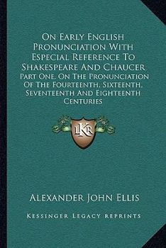 On Early English Pronunciation With Especial Reference To Shakespeare And Chaucer: Part One, On The Pronunciation Of The Fourteenth, Sixteenth, Seventeenth And Eighteenth Centuries