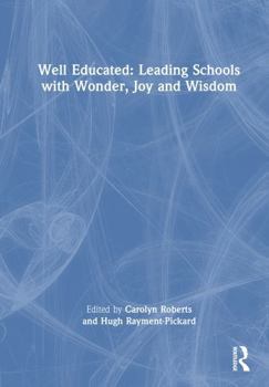 Well Educated: Leading Schools with Wonder, Joy and Wisdom: Leading Schools with Wonder, Joy and Wisdom