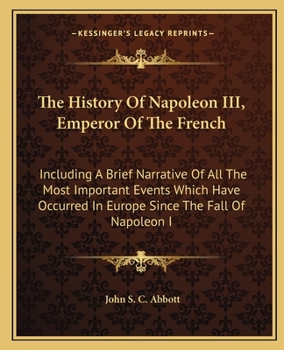 Paperback The History Of Napoleon III, Emperor Of The French: Including A Brief Narrative Of All The Most Important Events Which Have Occurred In Europe Since T Book