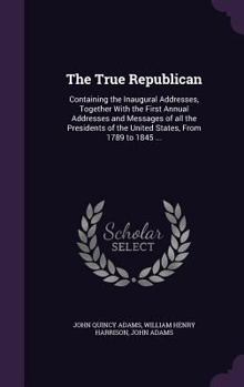 Hardcover The True Republican: Containing the Inaugural Addresses, Together With the First Annual Addresses and Messages of all the Presidents of the Book