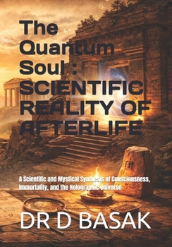 The Quantum Soul: SCIENTIFIC REALITY OF AFTERLIFE: A Scientific and Mystical Synthesis of Consciousness, Immortality, and the Holographic Universe