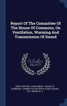 Report Of The Committee Of The House Of Commons, On Ventilation, Warming And Transmission Of Sound