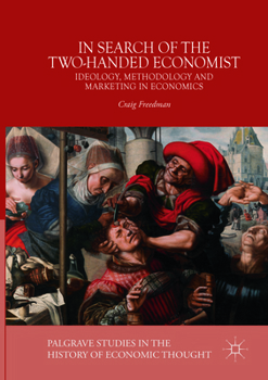 In Search of the Two-Handed Economist: Ideology, Methodology and Marketing in Economics (Palgrave Studies in the History of Economic Thought)