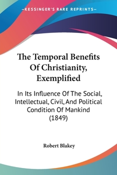 Paperback The Temporal Benefits Of Christianity, Exemplified: In Its Influence Of The Social, Intellectual, Civil, And Political Condition Of Mankind (1849) Book