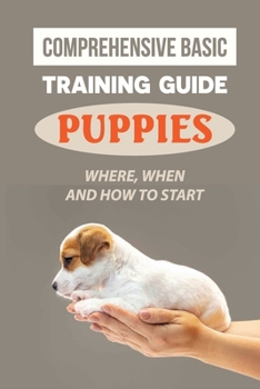 Paperback Comprehensive Basic Training Guide For Puppies: Where, When And How To Start: Imparting Upon Your Puppy Life Skills Book