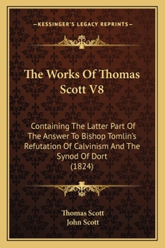 Paperback The Works Of Thomas Scott V8: Containing The Latter Part Of The Answer To Bishop Tomlin's Refutation Of Calvinism And The Synod Of Dort (1824) Book