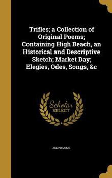 Hardcover Trifles; a Collection of Original Poems; Containing High Beach, an Historical and Descriptive Sketch; Market Day; Elegies, Odes, Songs, &c Book
