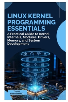 Linux Kernel Programming Essentials: A Practical Guide to Kernel Internals, Modules, Drivers, Memory, and System Development
