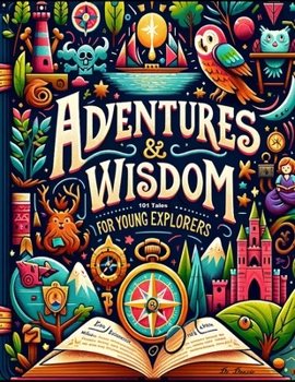 Adventures & Wisdom: 101 Tales for Young Explorers: Enchanting & Inspiring Stories to Foster Imagination, Inspire Courage, Nurture Compassion, Spark Lifelong Curiosity & Unleash the Power of Dreams