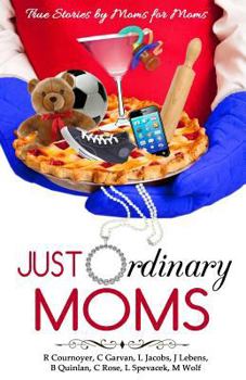 Just Ordinary Moms: True Stories by Moms for Moms