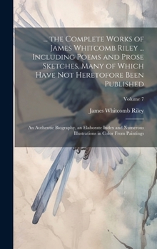 Hardcover ... the Complete Works of James Whitcomb Riley ... Including Poems and Prose Sketches, Many of Which Have Not Heretofore Been Published: An Authentic Book