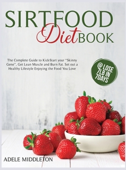 SirtFood Diet Book: The Complete Guide to Kick-Start Your Skinny Gene, Get Lean Muscle and Burn Fat. Set Out a Healthy Lifestyle Enjoying the Food You Love