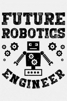 Future Robotics Engineer: Robotics Engineer Lined Notebook, Journal, Organizer, Diary, Composition Notebook, Gifts for Engineers and Engineering Students