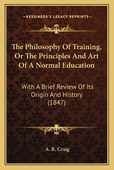 Paperback The Philosophy Of Training, Or The Principles And Art Of A Normal Education: With A Brief Review Of Its Origin And History (1847) Book