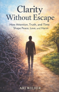 Paperback Clarity Without Escape: How Attention, Truth, and Time Shape Peace, Love, and Harm Book