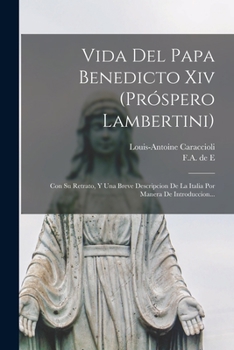 Vida Del Papa Benedicto Xiv (pr�spero Lambertini): Con Su Retrato, Y Una Breve Descripcion De La Italia Por Manera De Introduccion...