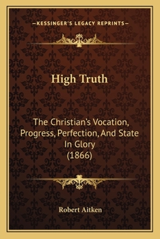 Paperback High Truth: The Christian's Vocation, Progress, Perfection, And State In Glory (1866) Book