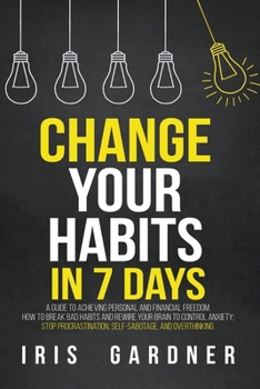 Paperback Change Your Habits in 7 Days: A Guide to Achieving Personal and Financial Freedom. How to Break Bad Habit, Control Anxiety; Stop Procrastination, Se Book