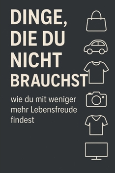Dinge, die du nicht brauchst um Glücklich zu sein: Ein Minimalismus - Ratgeber für mehr echtes Glück