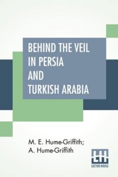 Behind The Veil In Persia And Turkish Arabia: An Account Of An Englishwoman's Eight Years' Residence Amongst The Women Of The East