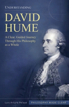 Understanding David Hume: A Clear, Guided Journey Through His Philosophy as a Whole (Philosophy Made Clear)