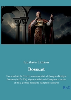Bossuet: Une analyse de l'oeuvre monumentale de Jacques-Bénigne Bossuet (1627-1704), figure tutélaire de l'éloquence sacrée et de la pensée politique française classique (French Edition)