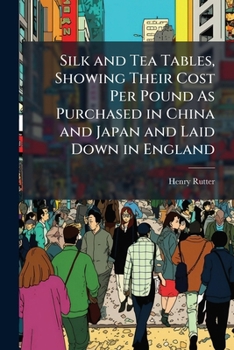 Paperback Silk and Tea Tables, Showing Their Cost Per Pound As Purchased in China and Japan and Laid Down in England Book
