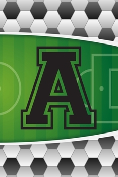 A Journal: A Monogrammed A Initial Capital Letter Soccer Sports Notebook For Writing And Notes: Great Personalized Gift For All Football Players, ... Or Last Names (Futbol Ball Field Pitch Print)