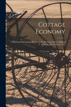 Cottage Economy: Containing Information Relative to the Brewing of Beer, Making of Bread [&c. Publ. in 7 Pt.]