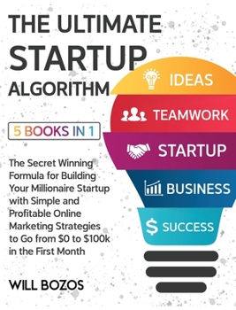 The Ultimate Startup Algorithm [5 Books in 1]: The Secret Winning Formula for Building Your Millionaire Startup with Simple and Profitable Online ... to Go from $0 to $100k in the First Month