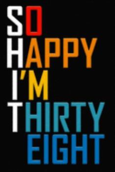 So Happy I'm Thirty Eight: Funny 38th Birthday Journal / Notebook / Diary / Notepad / Appreciation Gift / Unique Card Alternative / 38 Year Old Gift ( 6 x 9 Blank Lined Paperback )