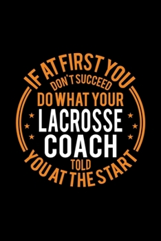 If At First You Don't Succeed Do What Your Lacrosse Coach Told You At The Start: Lined Journal, 120 Pages, 6x9 Sizes, Funny Lacrosse Player and Coach Notebook Gift for Team Coaches