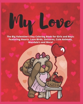 My Love - The Big Valentine's Day Coloring Book for Girls and Boys: Featuring Hearts, Love Birds, Unicorns, Cute Animals, Mandala’s and More!