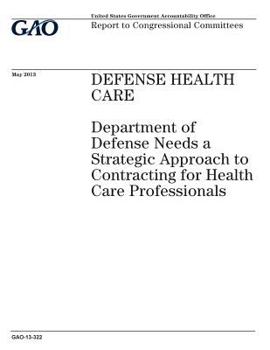 Defense health care :Department of Defense needs a strategic approach to contracting for health care professionals : report to congressional committees.