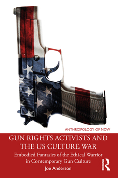 Paperback Gun Rights Activists and the US Culture War: Embodied Fantasies of the Ethical Warrior in Contemporary Gun Culture Book