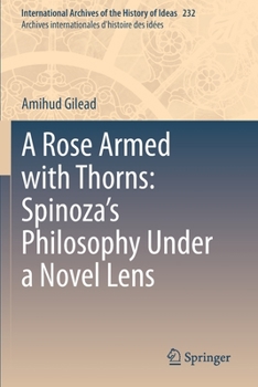 A Rose Armed with Thorns: Spinoza’s Philosophy Under a Novel Lens (International Archives of the History of Ideas Archives internationales d'histoire des idées, 232)