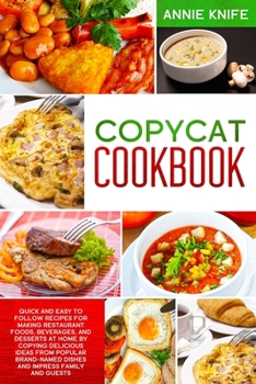 Copycat Cookbook: Quick and Easy to Follow Recipes for Making Restaurant Foods, Beverages, and Desserts at Home by Copying Delicious Ideas from Popular Brand-Named Dishes and Impress Family and Guests