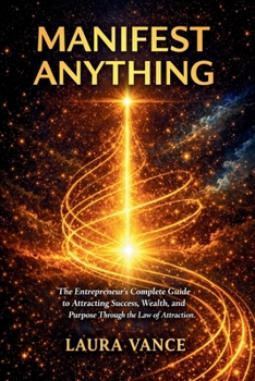 MANIFEST ANYTHING: The Entrepreneur's Complete Guide to Attracting Success, Wealth, and Purpose Through the Law of Attraction